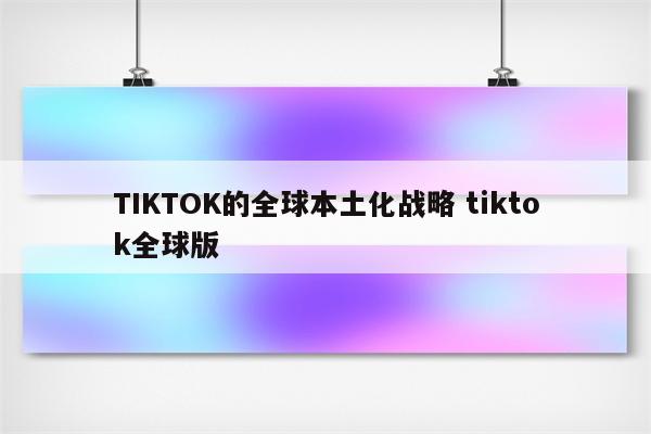 TIKTOK的全球本土化战略 tiktok全球版