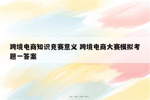 跨境电商知识竞赛意义 跨境电商大赛模拟考题一答案