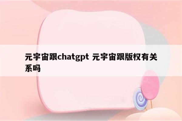 元宇宙跟chatgpt 元宇宙跟版权有关系吗