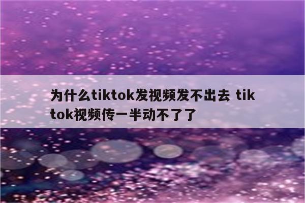 为什么tiktok发视频发不出去 tiktok视频传一半动不了了