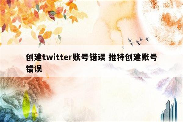创建twitter账号错误 推特创建账号错误