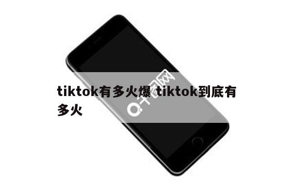 tiktok有多火爆 tiktok到底有多火