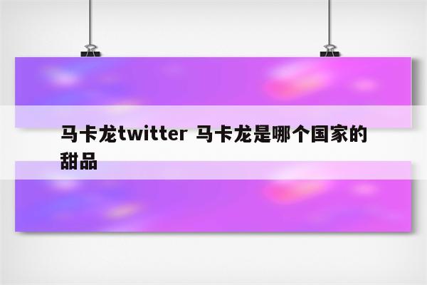 马卡龙twitter 马卡龙是哪个国家的甜品