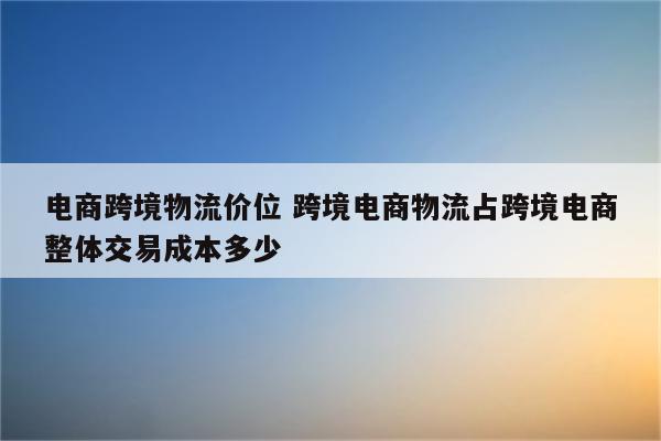 电商跨境物流价位 跨境电商物流占跨境电商整体交易成本多少