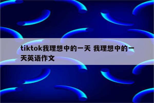 tiktok我理想中的一天 我理想中的一天英语作文