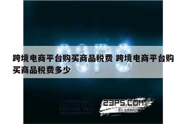 跨境电商平台购买商品税费 跨境电商平台购买商品税费多少