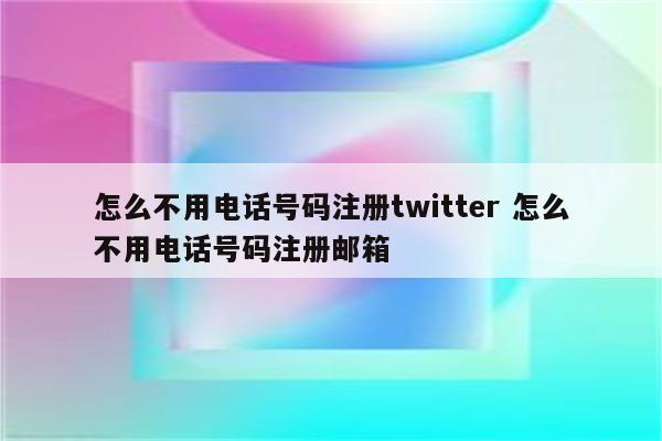怎么不用电话号码注册twitter 怎么不用电话号码注册邮箱