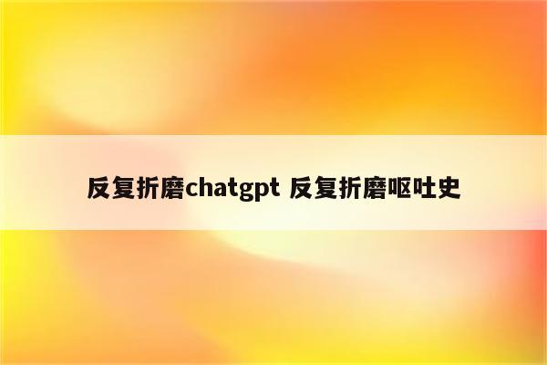 反复折磨chatgpt 反复折磨呕吐史