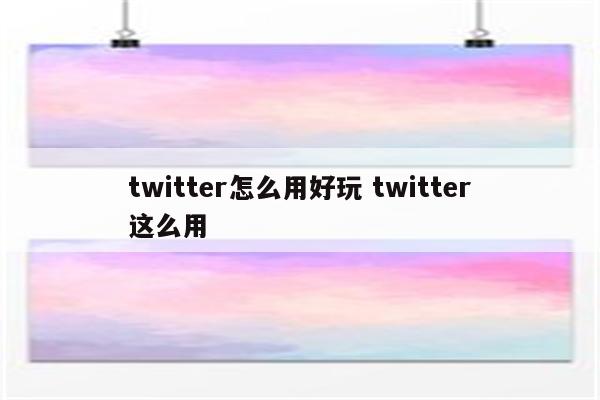 twitter怎么用好玩 twitter这么用