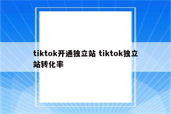 tiktok开通独立站 tiktok独立站转化率