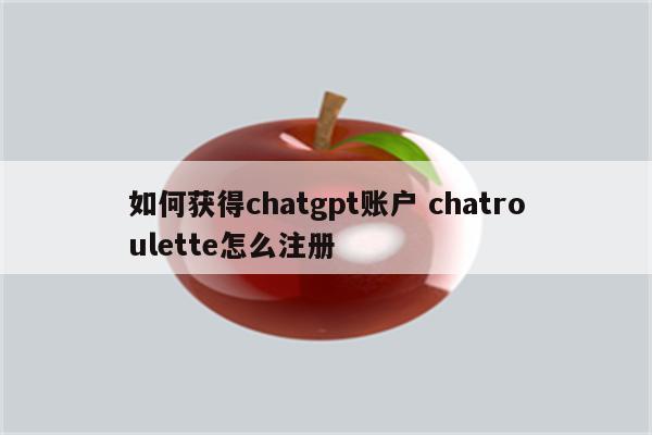 如何获得chatgpt账户 chatroulette怎么注册