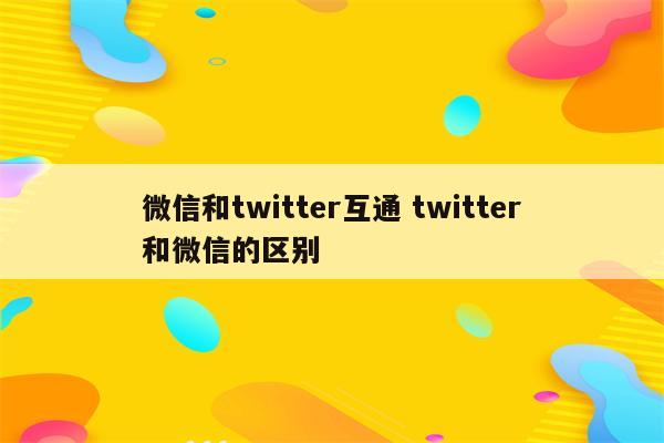 微信和twitter互通 twitter和微信的区别
