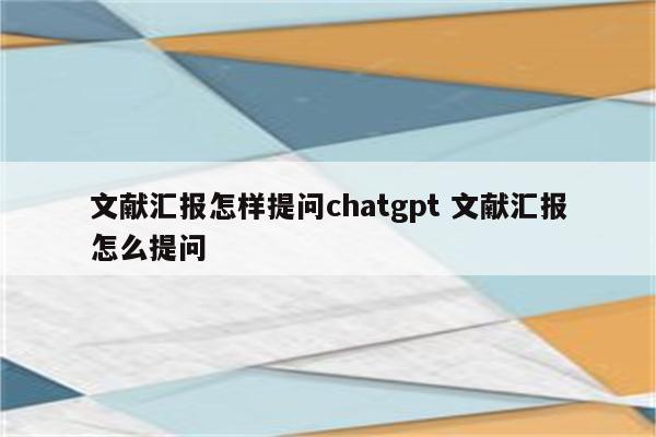 文献汇报怎样提问chatgpt 文献汇报怎么提问
