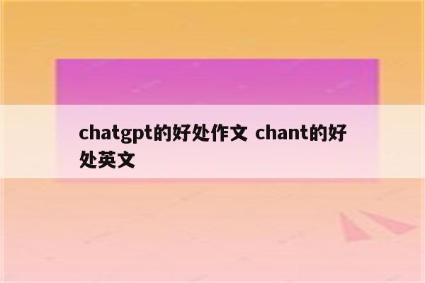 chatgpt的好处作文 chant的好处英文