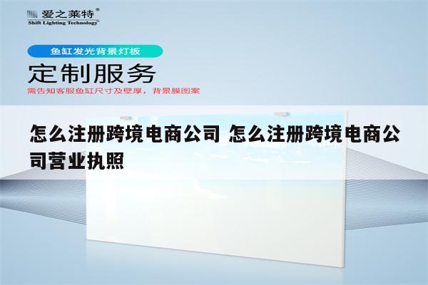 怎么注册跨境电商公司 怎么注册跨境电商公司营业执照