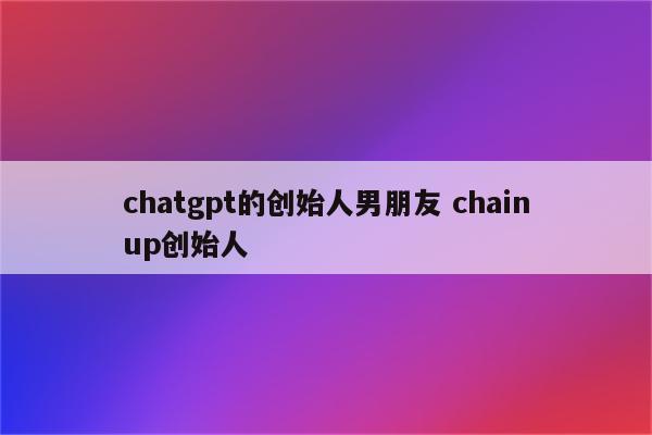 chatgpt的创始人男朋友 chainup创始人