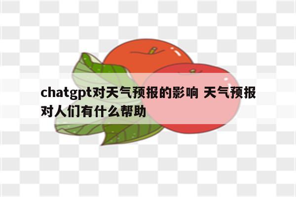 chatgpt对天气预报的影响 天气预报对人们有什么帮助