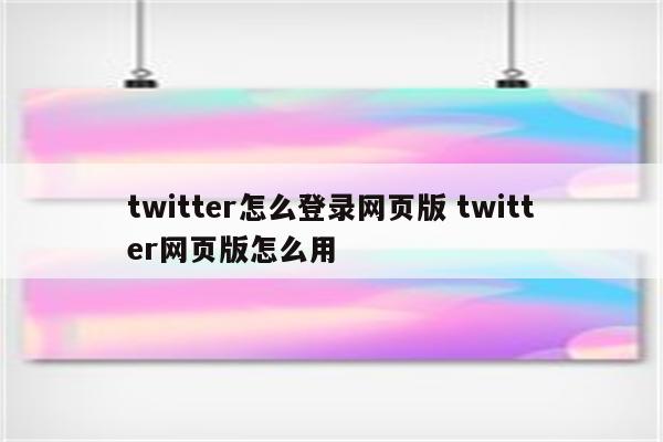 twitter怎么登录网页版 twitter网页版怎么用