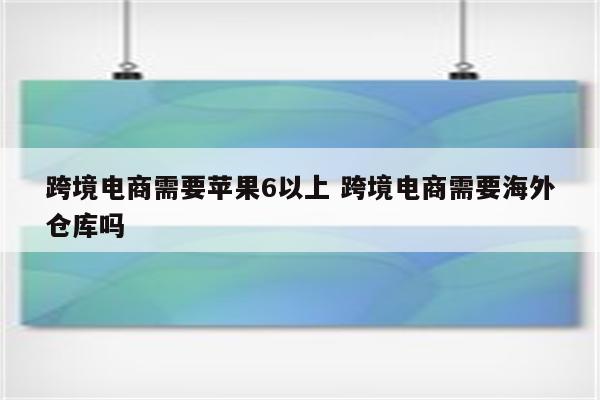 跨境电商需要苹果6以上 跨境电商需要海外仓库吗