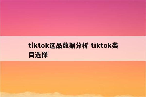 tiktok选品数据分析 tiktok类目选择