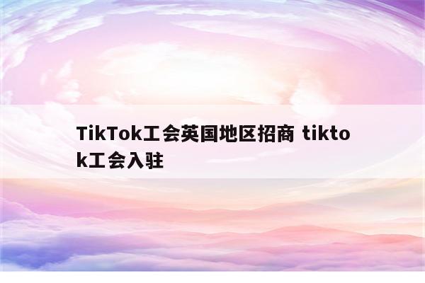TikTok工会英国地区招商 tiktok工会入驻