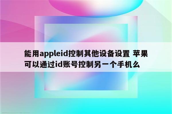 能用appleid控制其他设备设置 苹果可以通过id账号控制另一个手机么