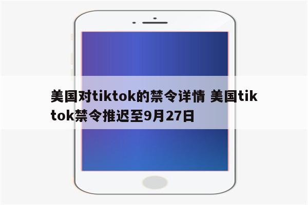 美国对tiktok的禁令详情 美国tiktok禁令推迟至9月27日