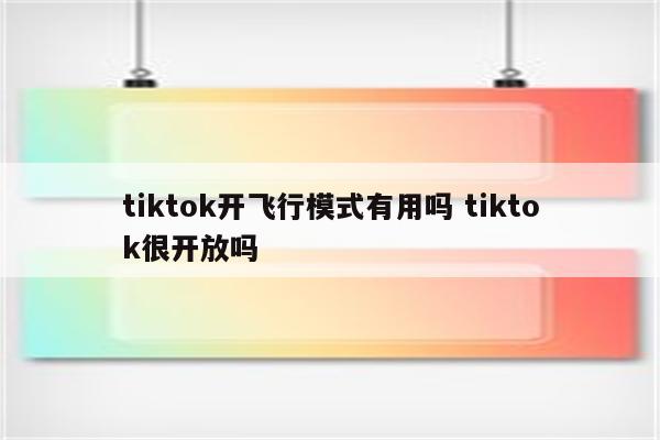 tiktok开飞行模式有用吗 tiktok很开放吗