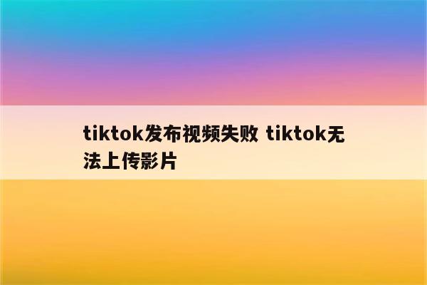 tiktok发布视频失败 tiktok无法上传影片