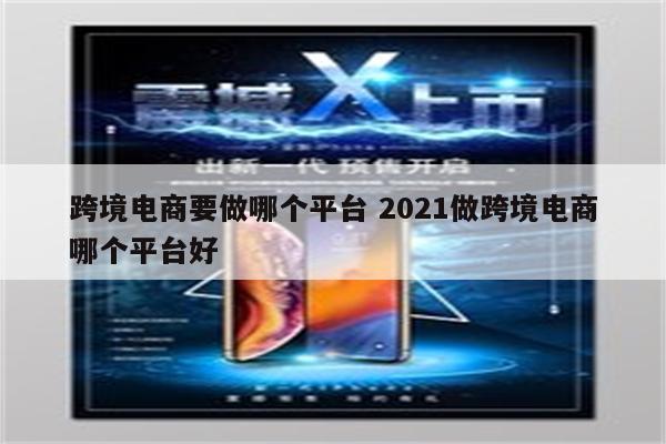 跨境电商要做哪个平台 2021做跨境电商哪个平台好