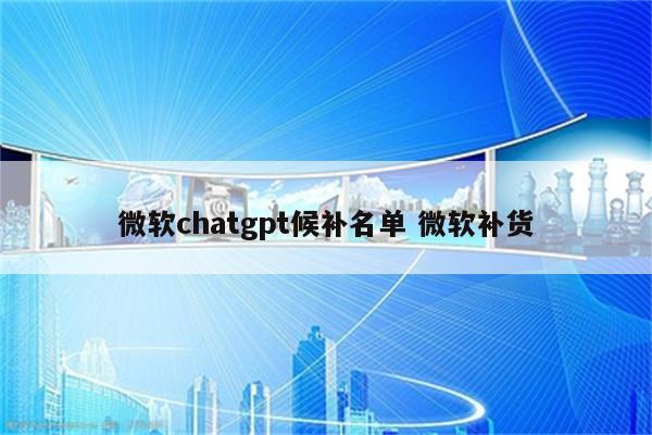 微软chatgpt候补名单 微软补货