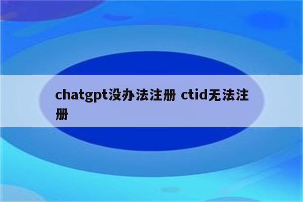 chatgpt没办法注册 ctid无法注册