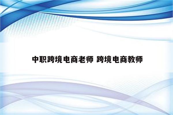 中职跨境电商老师 跨境电商教师
