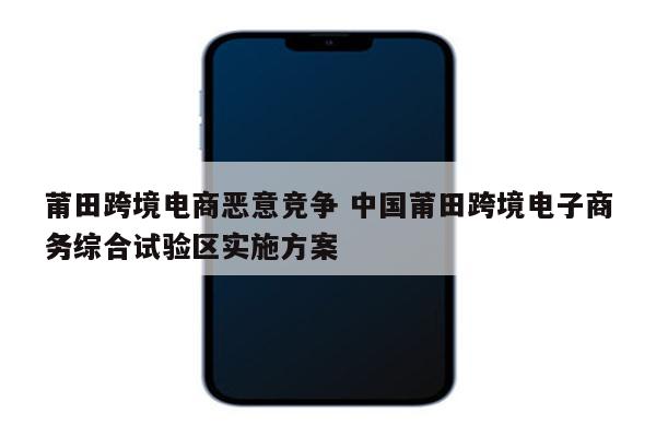 莆田跨境电商恶意竞争 中国莆田跨境电子商务综合试验区实施方案