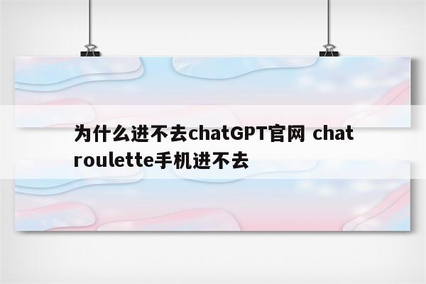 为什么进不去chatGPT官网 chatroulette手机进不去