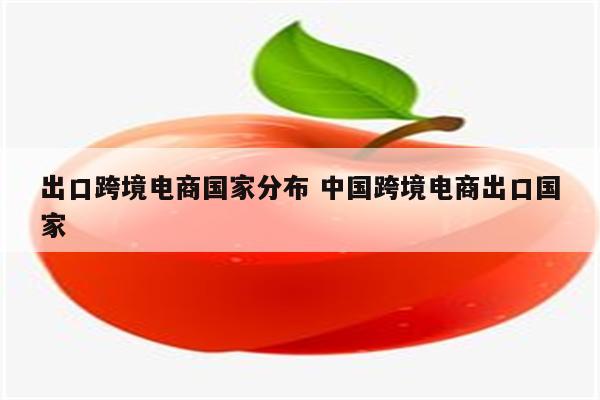 出口跨境电商国家分布 中国跨境电商出口国家
