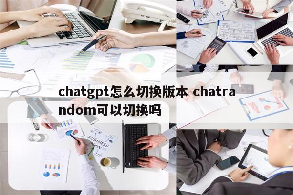 chatgpt怎么切换版本 chatrandom可以切换吗