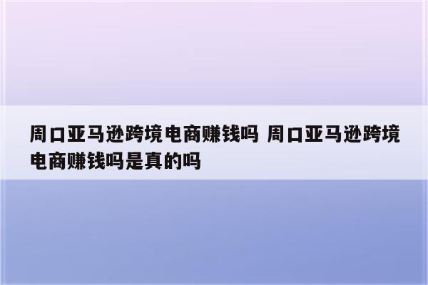 周口亚马逊跨境电商赚钱吗 周口亚马逊跨境电商赚钱吗是真的吗