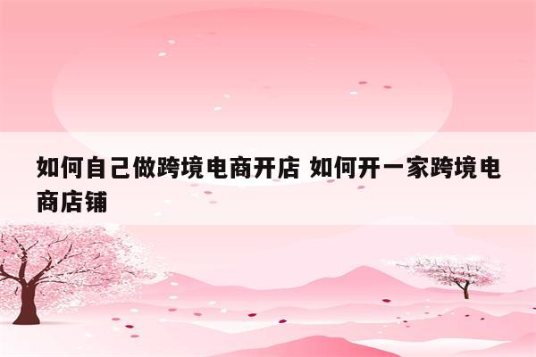 如何自己做跨境电商开店 如何开一家跨境电商店铺
