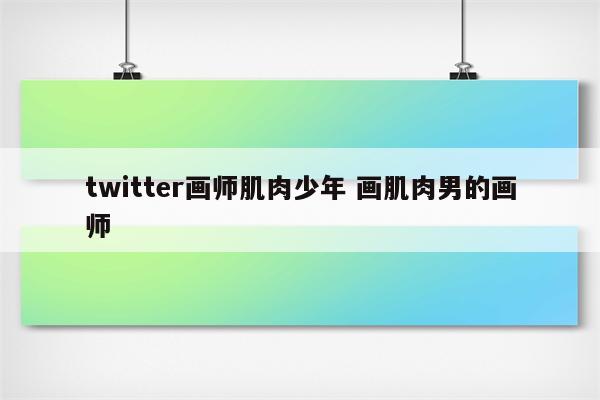 twitter画师肌肉少年 画肌肉男的画师