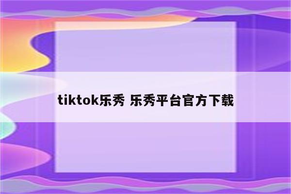 tiktok乐秀 乐秀平台官方下载