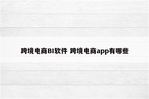 跨境电商BI软件 跨境电商app有哪些
