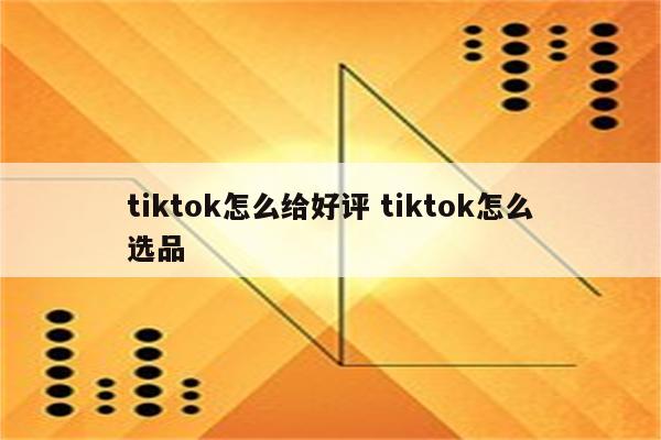 tiktok怎么给好评 tiktok怎么选品