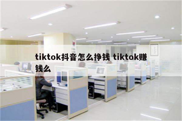 tiktok抖音怎么挣钱 tiktok赚钱么
