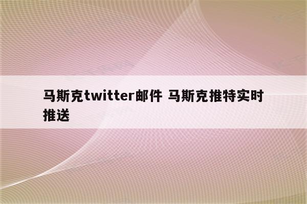 马斯克twitter邮件 马斯克推特实时推送