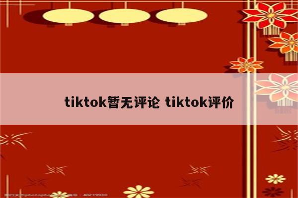 tiktok暂无评论 tiktok评价