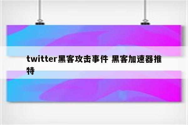 twitter黑客攻击事件 黑客加速器推特