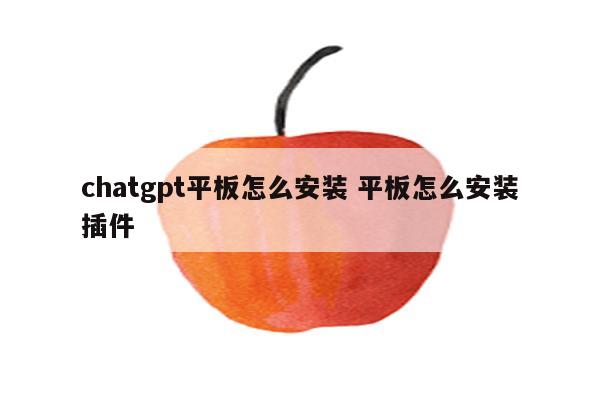 chatgpt平板怎么安装 平板怎么安装插件