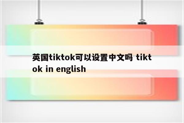 英国tiktok可以设置中文吗 tiktok in english
