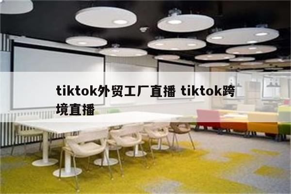 tiktok外贸工厂直播 tiktok跨境直播